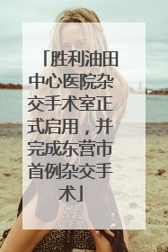 胜利油田中心医院杂交手术室正式启用，并完成东营市首例杂交手术